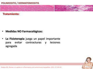 POLIMIOSITIS / DERMATOMIOSITIS
Tratamiento:
• Medidas NO Farmacológicas:
• La Fisioterapia juega un papel importante
para evitar contracturas y lesiones
agregada
Dalakas MC. Review: an update on inflammatory and autoimmune myopathies. 2011; 37:226-42
 