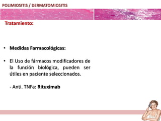POLIMIOSITIS / DERMATOMIOSITIS
Tratamiento:
• Medidas Farmacológicas:
• El Uso de fármacos modificadores de
la función biológica, pueden ser
útiles en paciente seleccionados.
- Anti. TNFa: Rituximab
 