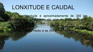 LONXITUDE E CAUDAL
A súa lonxitude é aproximadamente de 350 km
dende o seu nacemento ata súa desembocadura no
Oceano Atlántico.
O seu caudal medio é de 340 m³/s.

 