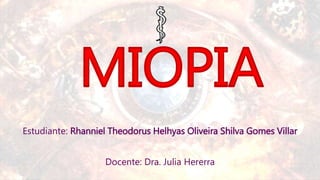 MIOPIA
Estudiante: Rhanniel Theodorus Helhyas Oliveira Shilva Gomes Villar
Docente: Dra. Julia Hererra
 