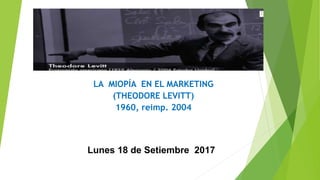LA MIOPÍA EN EL MARKETING
(THEODORE LEVITT)
1960, reimp. 2004
Lunes 18 de Setiembre 2017
 