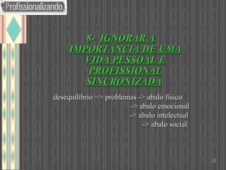 desequilíbrio => problemas -> abalo físico    -> abalo emocional    -> abalo intelectual      -> abalo social 8-  IGNORAR A IMPORTÂNCIA DE UMA VIDA PESSOAL E PROFISSIONAL SINCRONIZADA   