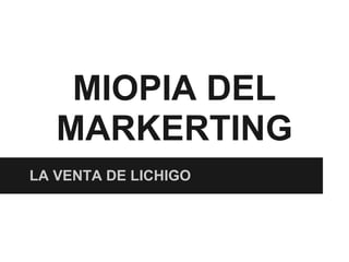 MIOPIA DEL
   MARKERTING
LA VENTA DE LICHIGO
 