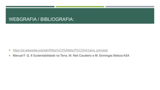 WEBGRAFIA / BIBLIOGRAFIA:
 https://pt.wikipedia.org/wiki/Wikip%C3%A9dia:P%C3%A1gina_principal
 Manual F. Q. 8 Sustentabilidade na Terra, M. Neli Cavaleiro e M. Domingas Beleza ASA
 