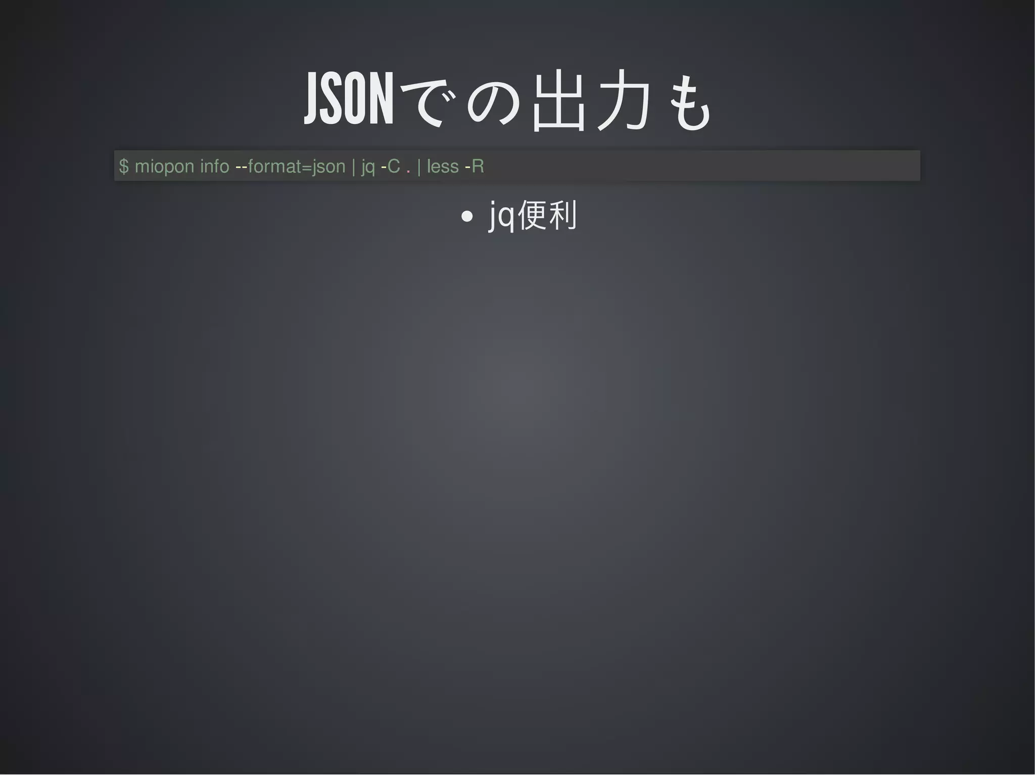 JSONでの出⼒も
$	miopon	info	--format=json	|	jq	-C	.	|	less	-R

jq便利

 