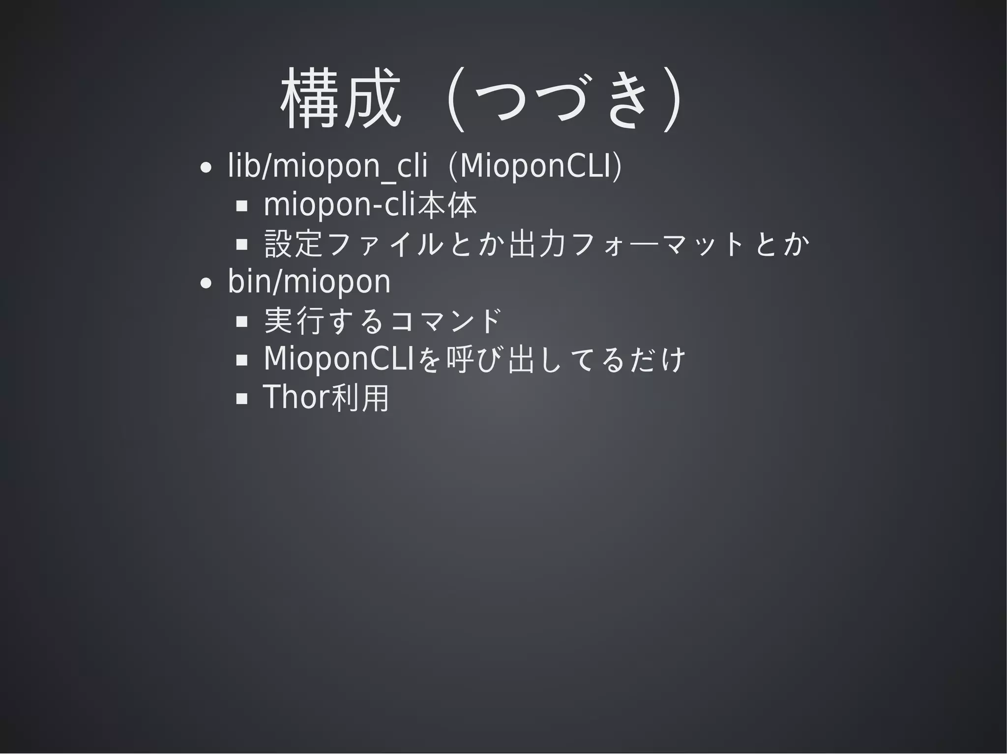 構成（つづき）
lib/miopon_cli（MioponCLI）
miopon-cli本体
設定ファイルとか出⼒フォーマットとか
bin/miopon
実⾏するコマンド
MioponCLIを呼び出してるだけ
Thor利⽤

 