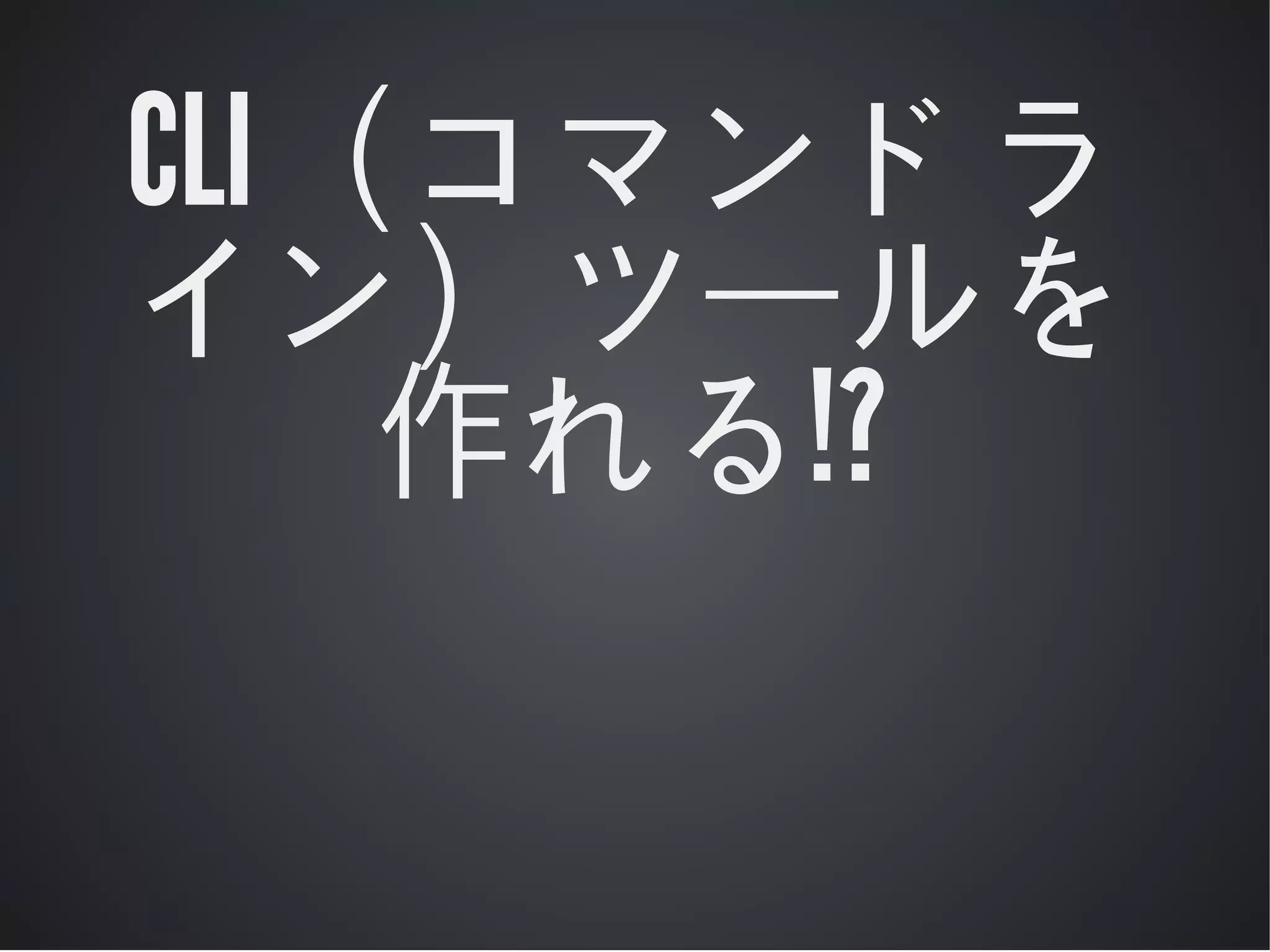 CLI（コマンドラ
イン）ツールを
作れる!?

 