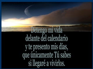 Detengo mi vida delante del calendario  y te presento mis días, que únicamente Tú sabes si llegaré a vivirlos. 