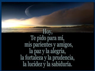 Hoy,  Te pido para mí, mis parientes y amigos,  la paz y la alegría, la fortaleza y la prudencia, la lucidez y la sabiduría. 