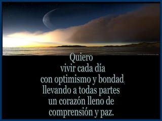 Quiero vivir cada día con optimismo y bondad, llevando a todas partes un corazón lleno de comprensión y paz. 