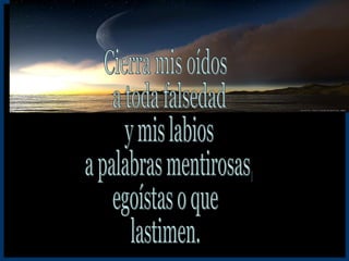 Cierra mis oídos a toda falsedad y mis labios a palabras mentirosas, egoístas o que lastimen. 