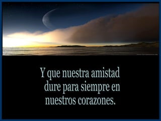 Y que nuestra amistad dure para siempre en  nuestros corazones. 