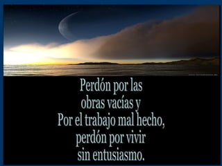 Perdón por las  obras vacías y  Por el trabajo mal hecho, perdón por vivir sin entusiasmo. 