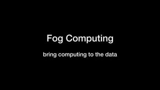 Cloud computing Fog computing
 