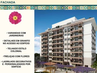 FACHADA




    • VARANDAS COM
       JARDINEIRAS

 • DETALHES EM GRANITO
 NO ACESSO AO EDIFÍCIO

   • TELHADO ESTILO
       COLONIAL

 •TRELIÇAS COM FLORES

• LADRILHOS DECORATIVOS
  E PERSONALIZADOS POR
         EDIFÍCIO
 