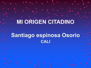MI ORIGEN CITADINO
Santiago espinosa Osorio
CALI
 