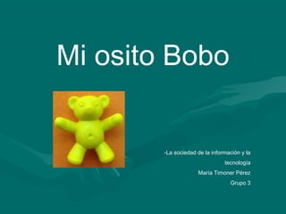 Mi osito Bobo


        -La sociedad de la información y la
                                tecnología
                     María Timoner Pérez
                                  Grupo 3
 