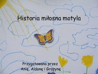 Historia miłosna motyla Przygotowana przez Anię, Aldonę i Grażynę 