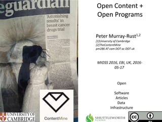 MIOSS 2016, EBI, UK, 2016-
05-17
Open Content +
Open Programs
Peter Murray-Rust1,2
[1]University of Cambridge
[2]TheContentMine
pm286 AT cam DOT ac DOT uk
Open
Software
Articles
Data
Infrastructure
 