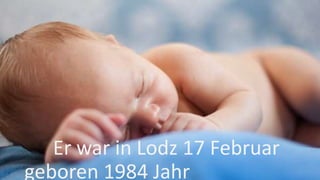Er war in Lodz 17 Februar
geboren 1984 Jahr
 