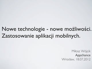 Nowe technologie - nowe możliwości.
Zastosowanie aplikacji mobilnych.	


                              Miłosz Wójcik	

                                 Appchance	

                        Wrocław, 18.07.2012	

 