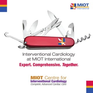 MIOT HOSPITALS 4/112, Mount Poonamallee Road, Manapakkam, Chennai - 600 089 Tel: +91 44 4200 2288
Email: chief@miothospitals.com, www.miotinternational.com miot.international www.youtube.com/miothospitals
Interventional Cardiology
at MIOT International
Expert. Comprehensive. Together.For MIOT 24×7 Cardiac Emergency Care call us at:+91 44 2249 9800, +91 99413 66699, +91 98400 00555
 