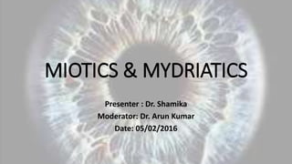 MIOTICS & MYDRIATICS
Presenter : Dr. Shamika
Moderator: Dr. Arun Kumar
Date: 05/02/2016
 