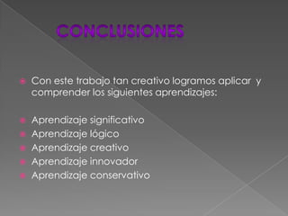      conclusionesCon este trabajo tan creativo logramos aplicar  y comprender los siguientes aprendizajes:Aprendizaje significativoAprendizaje lógicoAprendizaje creativoAprendizaje innovadorAprendizaje conservativo