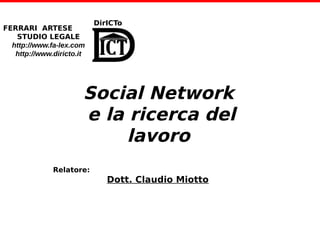 DirICTo 
Social Network 
e la ricerca del 
Relatore: 
lavoro 
Dott. Claudio Miotto 
FERRARI ARTESE 
STUDIO LEGALE 
http://www.fa-lex.com 
http://www.diricto.it 
 