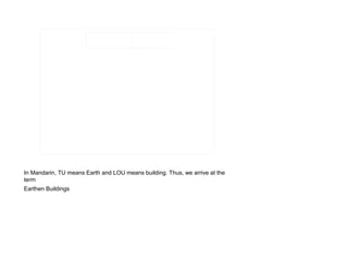 In Mandarin, TU means Earth and LOU means building. Thus, we arrive at the
term
Earthen Buildings
 