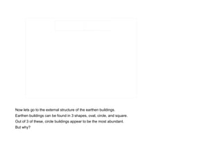 Now lets go to the external structure of the earthen buildings.
Earthen buildings can be found in 3 shapes, oval, circle, and square.
Out of 3 of these, circle buildings appear to be the most abundant.
But why?
 