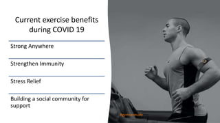 Current exercise benefits
during COVID 19
#gymsaresafe
Strong Anywhere
Strengthen Immunity
Stress Relief
Building a social community for
support
 