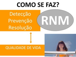 COMO SE FAZ?
 Detecção
 Prevenção
 Resolução
                    RNM
QUALIDADE DE VIDA
                     10
 