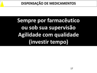 DISPENSAÇÃO DE MEDICAMENTOS



Sempre por farmacêutico
 ou sob sua supervisão
Agilidade com qualidade
     (investir tempo)



                         17
 