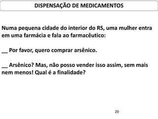 DISPENSAÇÃO DE MEDICAMENTOS


Numa pequena cidade do interior do RS, uma mulher entra
em uma farmácia e fala ao farmacêutico:

__ Por favor, quero comprar arsênico.

__ Arsênico? Mas, não posso vender isso assim, sem mais
nem menos! Qual é a finalidade?




                                          20
 