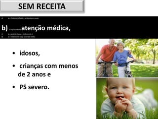 SEM RECEITA
a)   se o Problema de Saúde é um transtorno menor,




b)     se é prescindível a   atenção médica,
c)   se o paciente já usou o medicamento e
d)   se o medicamento exige prescrição médica.




           • idosos,
           • crianças com menos
             de 2 anos e
           • PS severo.


                                                     33
 