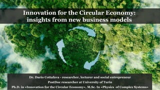Innovation for the Circular Economy:
insights from new business models
Dr. Dario Cottafava - researcher, lecturer and social entrepreneur
PostDoc researcher at University of Turin
Ph.D. in «Innovation for the Circular Economy», M.Sc. In «Physics of Complex Systems»
 