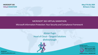 MICROSOFT 365
VirtualMARATHON
May 27 &28, 2020
36 hours/2 days
MICROSOFT 365 VIRTUAL MARATHON
MicrosoftInformationProtection: Your Security and ComplianceFramework
Alistair Pugin
Head of Cloud – Tangent Solutions
@alistairpugin
Broughttoyouby:
TheGlobalMicrosoftCommunity&
M365Conf.com|#M365CONF
#M365VM
M365VirtualMarathon.com
 