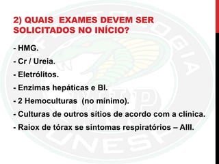 2) QUAIS EXAMES DEVEM SER
SOLICITADOS NO INÍCIO?
- HMG.
- Cr / Ureia.
- Eletrólitos.
- Enzimas hepáticas e Bl.
- 2 Hemoculturas (no mínimo).
- Culturas de outros sítios de acordo com a clínica.
- Raiox de tórax se sintomas respiratórios – AIII.
 