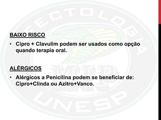 BAIXO RISCO
• Cipro + Clavulim podem ser usados como opção
quando terapia oral.
ALÉRGICOS
• Alérgicos a Penicilina podem se beneficiar de:
Cipro+Clinda ou Azitro+Vanco.
 