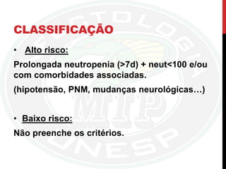 CLASSIFICAÇÃO
• Alto risco:
Prolongada neutropenia (>7d) + neut<100 e/ou
com comorbidades associadas.
(hipotensão, PNM, mudanças neurológicas…)
• Baixo risco:
Não preenche os critérios.
 