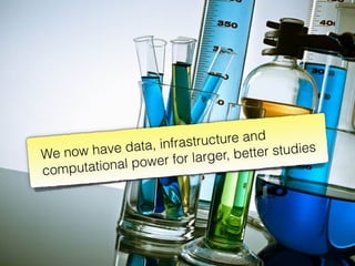 We now have data, infrastructure and
computational power for larger, better studies
 