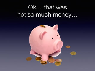 Ok… that was
not so much money…
 