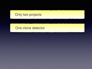 Only two projects
One clone detector
 