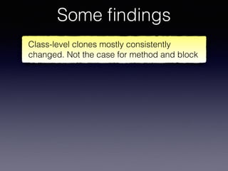 Some ﬁndings
Class-level clones mostly consistently
changed. Not the case for method and block
 