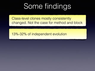 Some ﬁndings
Class-level clones mostly consistently
changed. Not the case for method and block
13%-32% of independent evolution
 