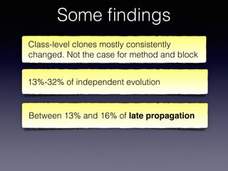 Some ﬁndings
Class-level clones mostly consistently
changed. Not the case for method and block
Between 13% and 16% of late propagation
13%-32% of independent evolution
 