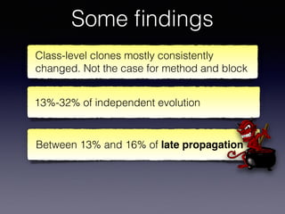 Some ﬁndings
Class-level clones mostly consistently
changed. Not the case for method and block
Between 13% and 16% of late propagation
13%-32% of independent evolution
 