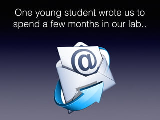 One young student wrote us to
spend a few months in our lab..
 