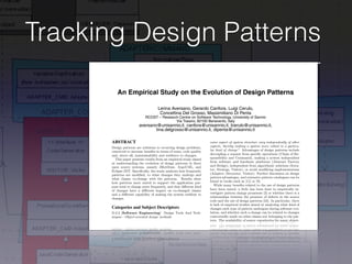 Tracking Design Patterns
An Empirical Study on the Evolution of Design Patterns
Lerina Aversano, Gerardo Canfora, Luigi Cerulo,
Concettina Del Grosso, Massimiliano Di Penta
RCOST – Research Centre on Software Technology, University of Sannio
Via Traiano, 82100 Benevento, Italy
aversano@unisannio,it, canfora@unisannio.it, lcerulo@unisannio.it,
tina.delgrosso@unisannio.it, dipenta@unisannio.it
ABSTRACT
Design patterns are solutions to recurring design problems,
conceived to increase beneﬁts in terms of reuse, code quality
and, above all, maintainability and resilience to changes.
This paper presents results from an empirical study aimed
at understanding the evolution of design patterns in three
open source systems, namely JHotDraw, ArgoUML, and
Eclipse-JDT. Speciﬁcally, the study analyzes how frequently
patterns are modiﬁed, to what changes they undergo and
what classes co-change with the patterns. Results show
how patterns more suited to support the application pur-
pose tend to change more frequently, and that diﬀerent kind
of changes have a diﬀerent impact on co-changed classes
and a diﬀerent capability of making the system resilient to
changes.
Categories and Subject Descriptors
D.2.2 [Software Engineering]: Design Tools And Tech-
niques—Object-oriented design methods
General Terms
Design, Experimentation, Measurement
Keywords
Design patterns, Software Evolution, Mining Software Repo-
sitories, Empirical Software Engineering
1. INTRODUCTION
some aspect of system structure vary independently of other
aspects, thereby making a system more robust to a particu-
lar kind of change”. Advantages of design patterns include
decoupling a request from speciﬁc operations (Chain of Re-
sponsibility and Command), making a system independent
from software and hardware platforms (Abstract Factory
and Bridge), independent from algorithmic solutions (Itera-
tor, Strategy, Visitor), or avoid modifying implementations
(Adapter, Decorator, Visitor). Further discussion on design
pattern advantages, and extensive pattern catalogues can be
found in books such as [11] or [9].
While many beneﬁts related to the use of design patterns
have been stated, a little has been done to empirically in-
vestigate pattern change proneness [3] or whether there is a
relationships between the presence of defects in the source
code and the use of design patterns [24]. In particular, there
is lack of empirical studies aimed at analyzing what kind of
changes each type of pattern undergoes during software evo-
lution, and whether such a change can be related to changes
contextually made on other classes not belonging to the pat-
tern. The availability of source repositories for many object-
oriented open source systems realized making use of design
patterns, of techniques for identifying change sets [10] —
i.e., sets of artifacts changed together by the same author
— from source code repositories, and of design pattern de-
tection techniques and tools [1, 8, 15, 19, 23], triggers op-
portunities for this kind of studies.
This paper reports and discusses results from an empir-
ical study aimed at analyzing how design patterns change
during a software system lifetime, and to what extent such
changes cause modiﬁcations to other classes not part of the
 